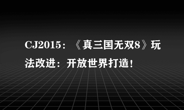 CJ2015：《真三国无双8》玩法改进：开放世界打造！