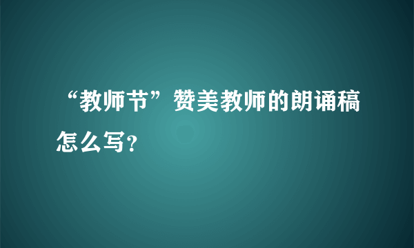 “教师节”赞美教师的朗诵稿怎么写？