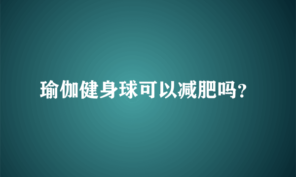 瑜伽健身球可以减肥吗？