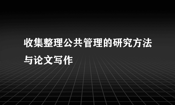 收集整理公共管理的研究方法与论文写作