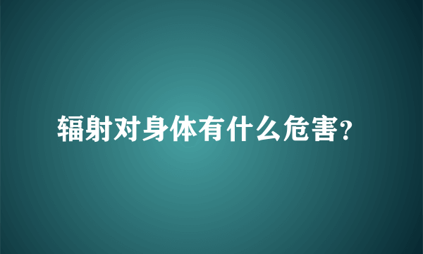 辐射对身体有什么危害？