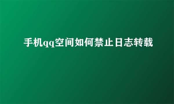 手机qq空间如何禁止日志转载