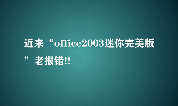 近来“office2003迷你完美版”老报错!!