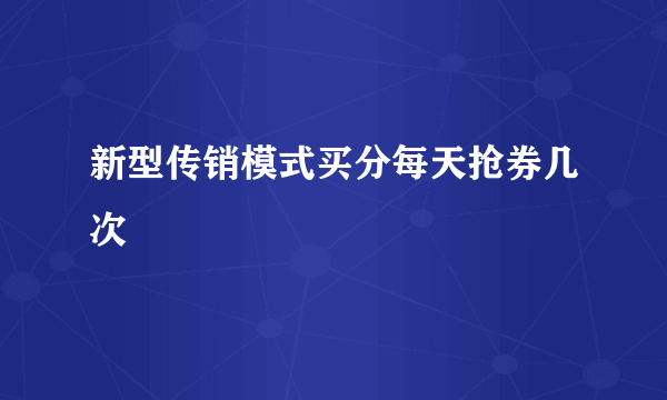 新型传销模式买分每天抢券几次