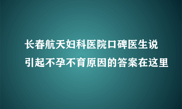 长春航天妇科医院口碑医生说引起不孕不育原因的答案在这里