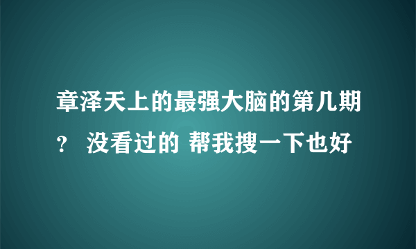 章泽天上的最强大脑的第几期？ 没看过的 帮我搜一下也好