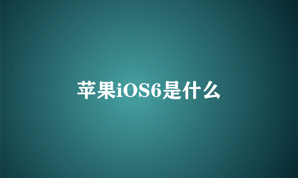 苹果iOS6是什么