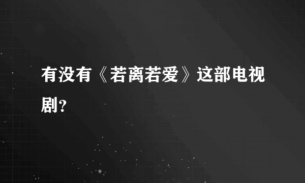 有没有《若离若爱》这部电视剧？