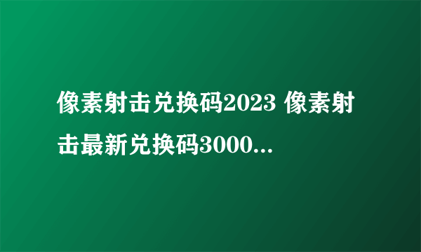 像素射击兑换码2023 像素射击最新兑换码3000个钻石分享