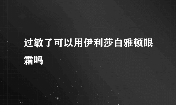 过敏了可以用伊利莎白雅顿眼霜吗