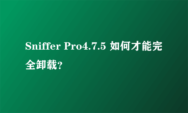 Sniffer Pro4.7.5 如何才能完全卸载？