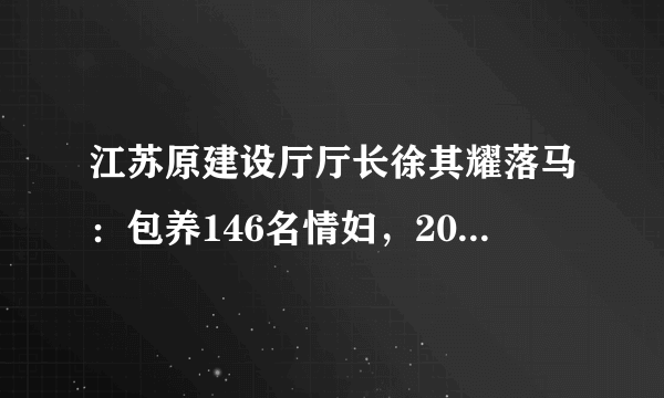 江苏原建设厅厅长徐其耀落马：包养146名情妇，2000年判死缓