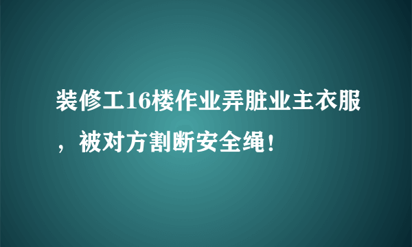 装修工16楼作业弄脏业主衣服，被对方割断安全绳！