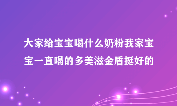 大家给宝宝喝什么奶粉我家宝宝一直喝的多美滋金盾挺好的