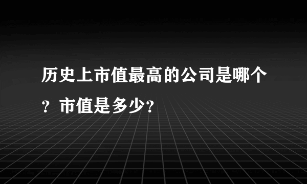 历史上市值最高的公司是哪个？市值是多少？