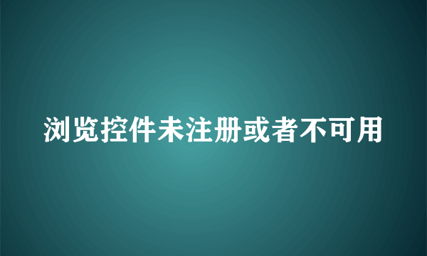 浏览控件未注册或者不可用