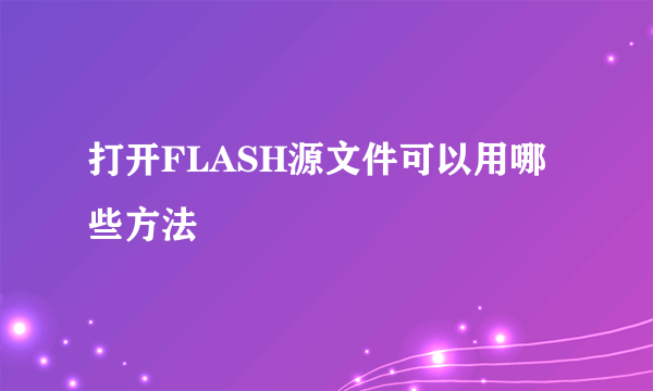 打开FLASH源文件可以用哪些方法