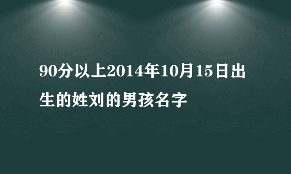 90分以上2014年10月15日出生的姓刘的男孩名字