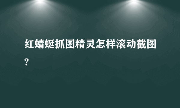 红蜻蜓抓图精灵怎样滚动截图?