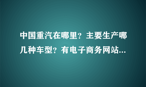 中国重汽在哪里？主要生产哪几种车型？有电子商务网站可以查询吗？