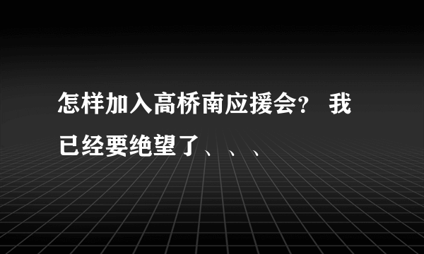 怎样加入高桥南应援会？ 我已经要绝望了、、、