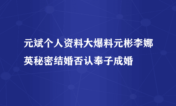 元斌个人资料大爆料元彬李娜英秘密结婚否认奉子成婚