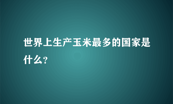 世界上生产玉米最多的国家是什么？