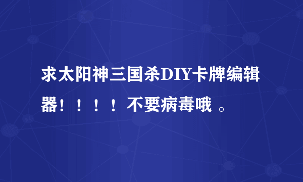 求太阳神三国杀DIY卡牌编辑器！！！！不要病毒哦 。