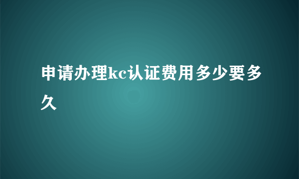 申请办理kc认证费用多少要多久