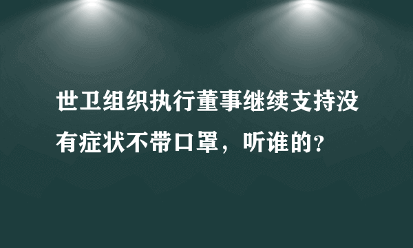 世卫组织执行董事继续支持没有症状不带口罩，听谁的？