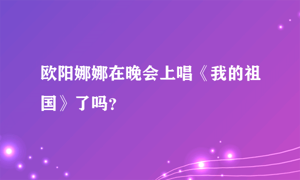 欧阳娜娜在晚会上唱《我的祖国》了吗？