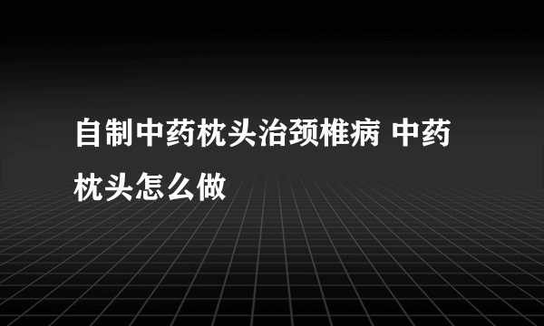 自制中药枕头治颈椎病 中药枕头怎么做