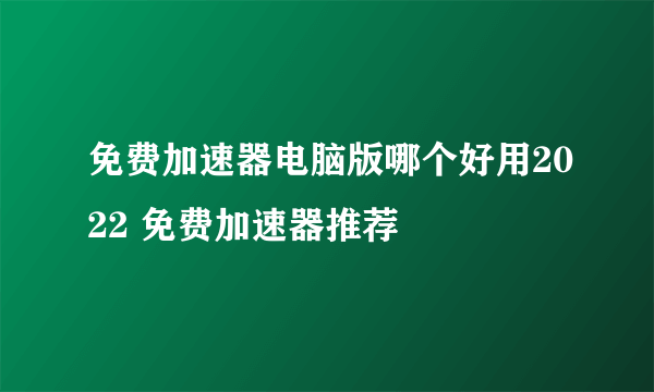 免费加速器电脑版哪个好用2022 免费加速器推荐