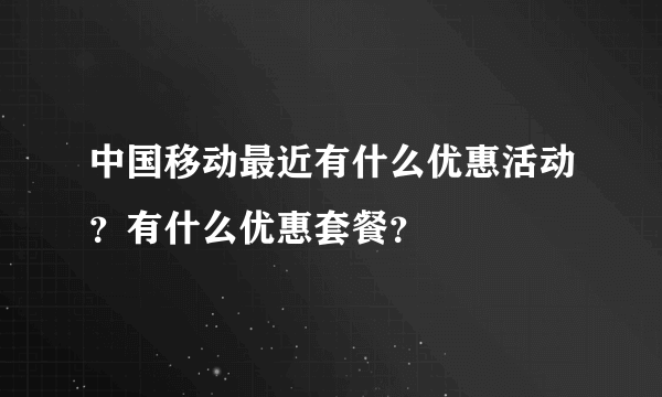 中国移动最近有什么优惠活动？有什么优惠套餐？