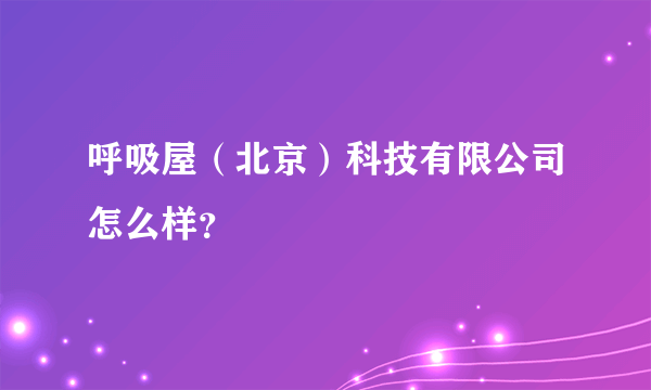 呼吸屋（北京）科技有限公司怎么样？