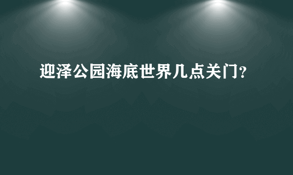 迎泽公园海底世界几点关门？