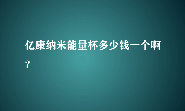 亿康纳米能量杯多少钱一个啊？