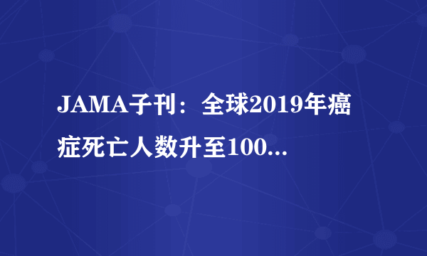 JAMA子刊：全球2019年癌症死亡人数升至1000万！仅次于心血管疾病