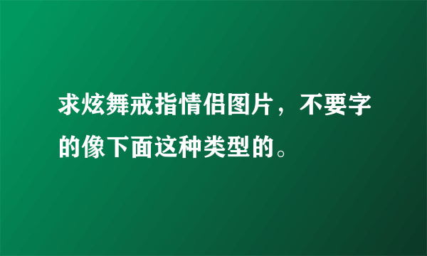 求炫舞戒指情侣图片，不要字的像下面这种类型的。