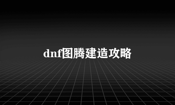 dnf图腾建造攻略