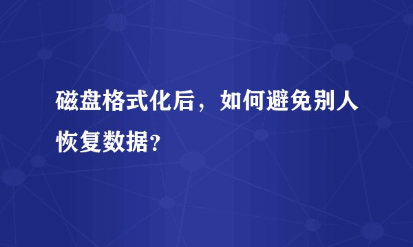 磁盘格式化后，如何避免别人恢复数据？