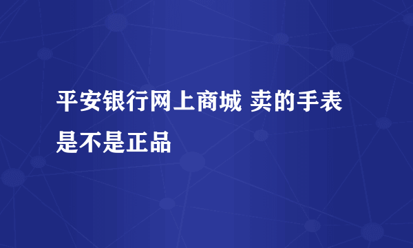 平安银行网上商城 卖的手表是不是正品