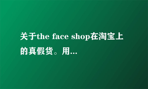 关于the face shop在淘宝上的真假货。用过的进来说说~拜托。