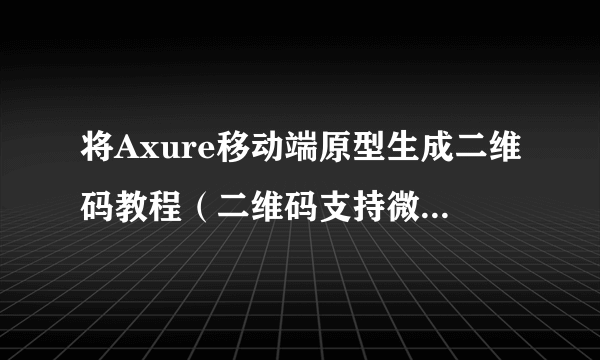 将Axure移动端原型生成二维码教程（二维码支持微信等app扫描访问）