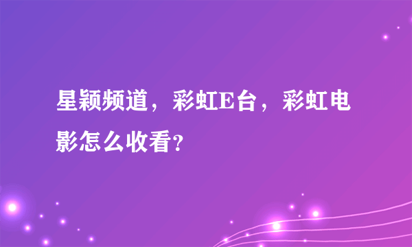 星颖频道，彩虹E台，彩虹电影怎么收看？