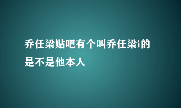 乔任梁贴吧有个叫乔任梁i的是不是他本人