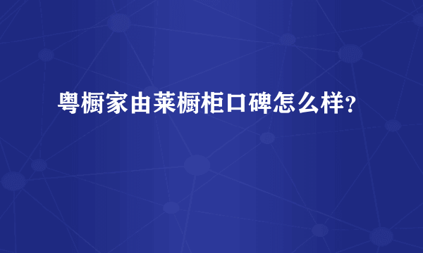 粤橱家由莱橱柜口碑怎么样？