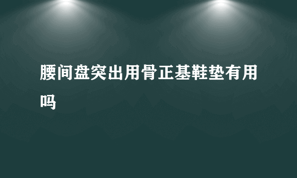 腰间盘突出用骨正基鞋垫有用吗