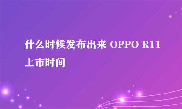 什么时候发布出来 OPPO R11上市时间