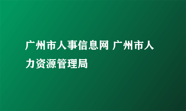 广州市人事信息网 广州市人力资源管理局